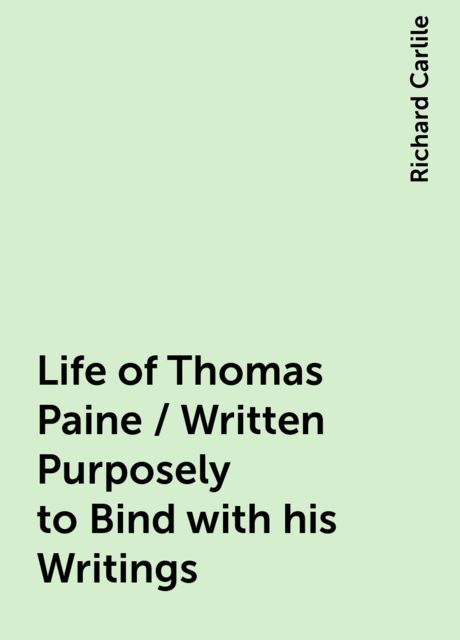 Life of Thomas Paine / Written Purposely to Bind with his Writings, Richard Carlile