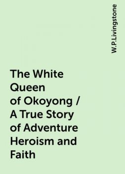 The White Queen of Okoyong / A True Story of Adventure Heroism and Faith, W.P.Livingstone