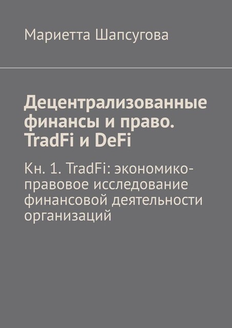Децентрализованные финансы и право. TradFi и DeFi. Кн. 1. TradFi: экономико-правовое исследование финансовой деятельности организаций, Мариетта Шапсугова