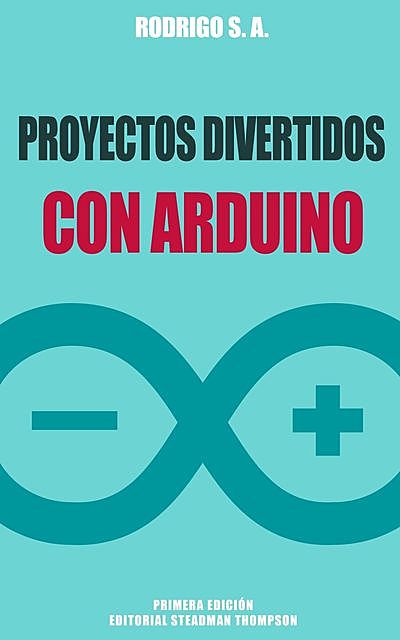 Proyectos divertidos con Arduino: Para aprender haciendo: desde la instalación del Arduino IDE hasta la utilización de relays, ESP8266, sensores, tarjetas SD, módulos GPS, etc (Spanish Edition), S.A., Rodrigo
