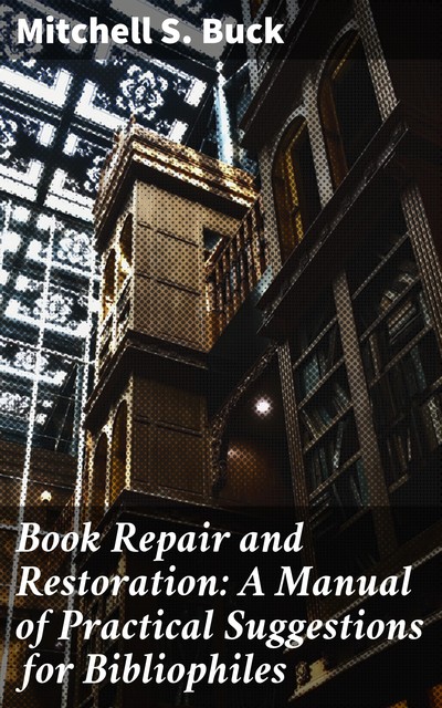 Book Repair and Restoration: A Manual of Practical Suggestions for Bibliophiles, Mitchell Buck