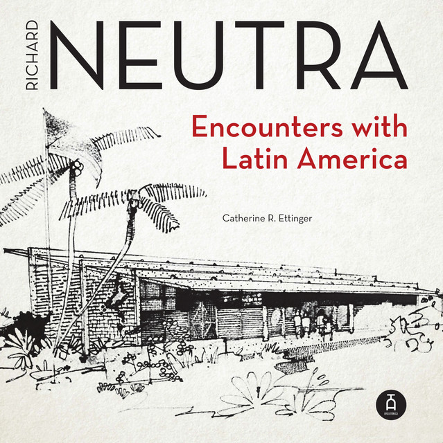 Richard Neutra. Encounters with Latin America, Catherine R. Ettinger