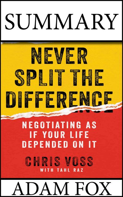 Summary: Never Split The Difference: Negotiating As If Your Life Depended On It, Adam Fox