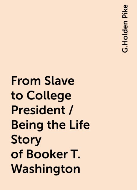 From Slave to College President / Being the Life Story of Booker T. Washington, G.Holden Pike