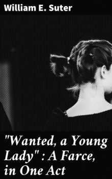 “Wanted, a Young Lady” : A Farce, in One Act, William E. Suter