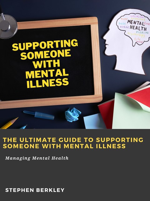 The Ultimate Guide to Supporting Someone with Mental Illness: Managing Mental Health, Stephen Berkley
