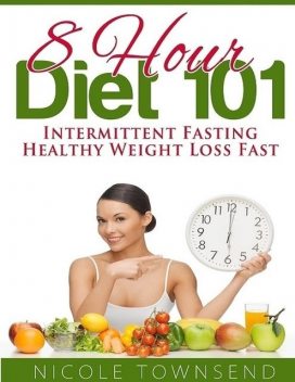 8 Hour Diet 101: Intermittent Fasting Healthy Weight Loss Fast, Nicole Townsend
