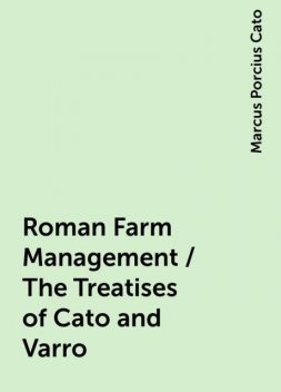 Roman Farm Management / The Treatises of Cato and Varro, Marcus Porcius Cato