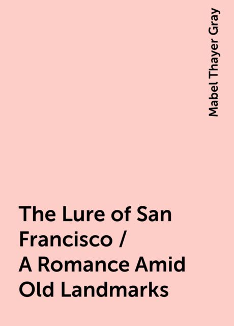 The Lure of San Francisco / A Romance Amid Old Landmarks, Mabel Thayer Gray