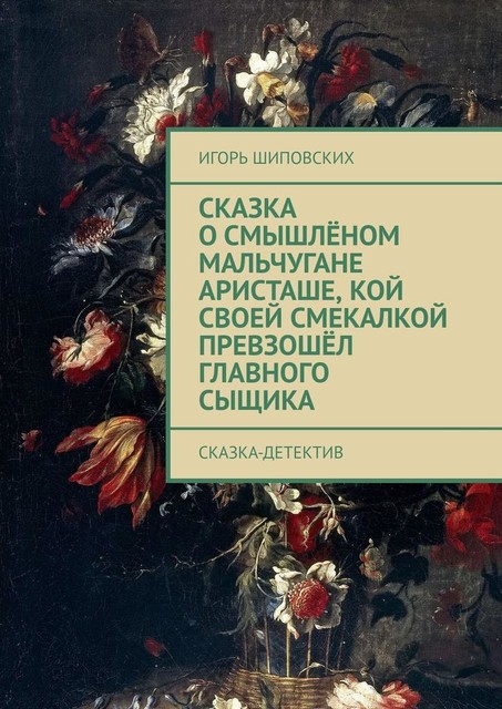 Сказка о смышленом мальчугане Аристаше, кой своей смекалкой превзошел главного сыщика. Сказка-детектив, Игорь Шиповских