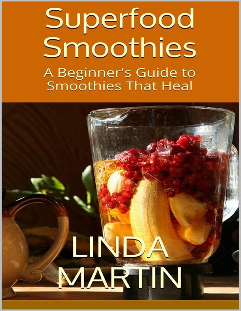Superfood Smoothies: A Beginner's Guide to Smoothies That Heal, Linda Martin