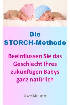 Die Storch-Methode – Beeinflussen Sie das Geschlecht Ihres zukünftigen Babys ganz natürlich, Uwe Maurer