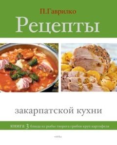 Рецепты закарпатской кухни. Книга 3, Петр П.Гаврилко
