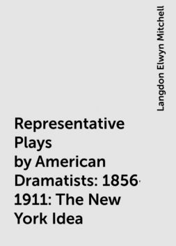 Representative Plays by American Dramatists: 1856-1911: The New York Idea, Langdon Elwyn Mitchell