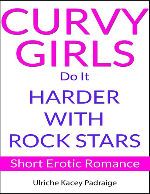 Curvy Girls Do It Harder with Rock Stars: Short Erotic Romance, Ulriche Kacey Padraige