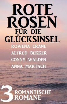 Rote Rosen für die Glücksinsel: 3 romantische Romane, Alfred Bekker, Anna Martach, Rowena Crane, Conny Walden