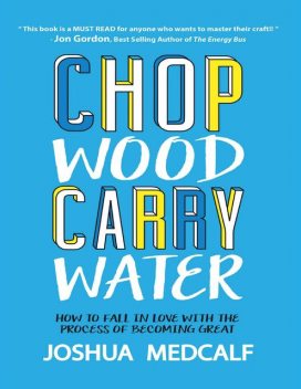 Chop Wood Carry Water: How to Fall In Love With the Process of Becoming Great, Joshua Medcalf
