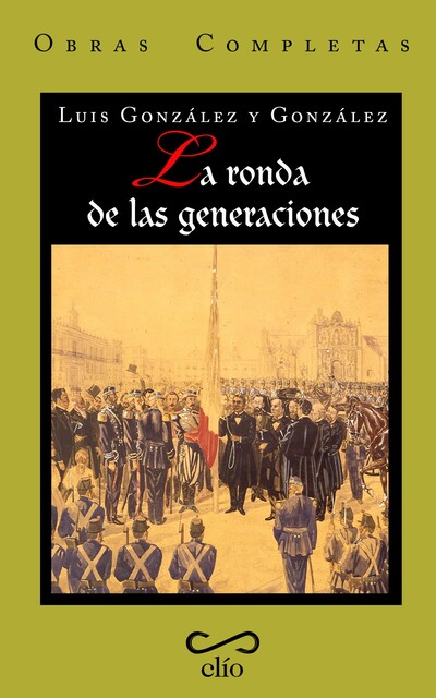 Obras completas de Luis González y González. Tomo VI La ronda de las generaciones, Luis González y González