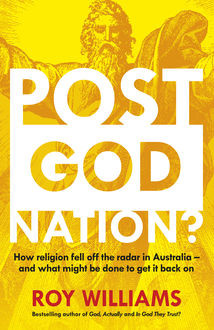 Post-God Nation: How Religion Fell Off The Radar in Australia – and What Might be Done To Get It Back On, Roy Williams