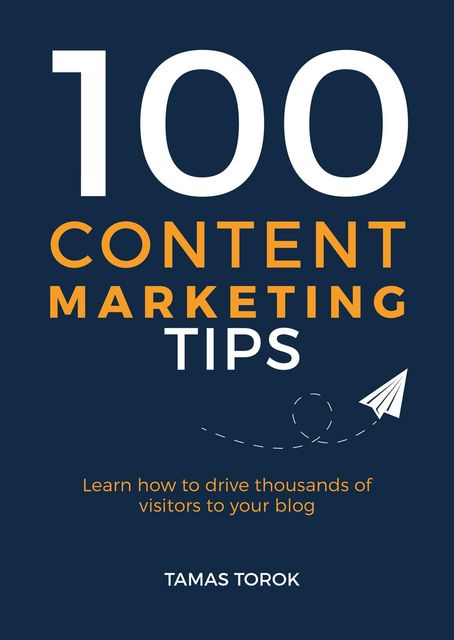 100 Content Marketing Tips: Learn How to Drive Thousands of Visitors to Your Blog, Tamas Torok