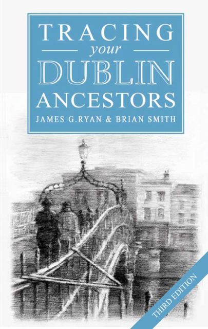 A Guide to Tracing your Dublin Ancestors, Brian Smith, James G Ryan