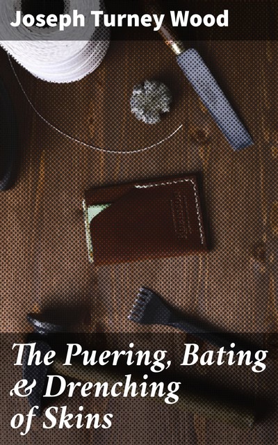 The Puering, Bating & Drenching of Skins, Joseph Turney Wood