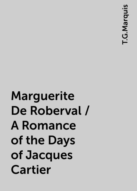 Marguerite De Roberval / A Romance of the Days of Jacques Cartier, T.G.Marquis