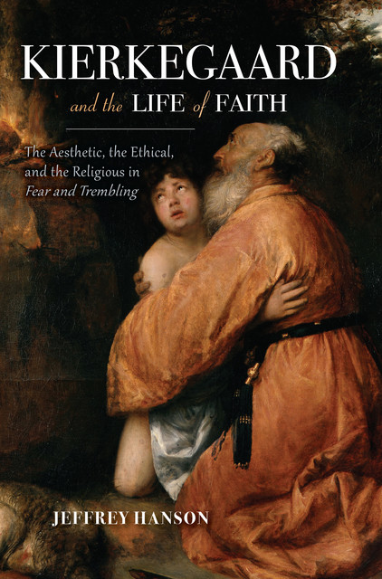 Kierkegaard and the Life of Faith, Jeffrey Hanson