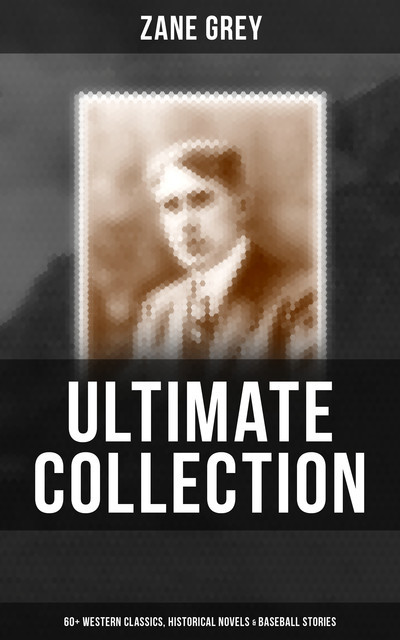 Zane Grey – Ultimate Collection: 60+ Western Classics, Historical Novels & Baseball Stories, Zane Grey