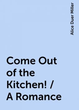 Come Out of the Kitchen! / A Romance, Alice Duer Miller