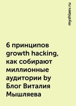 6 принципов growth hacking, как собирают миллионные аудитории by Блог Виталия Мышляева, myshlaev.ru