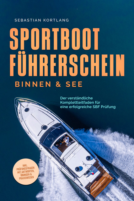 Sportbootführerschein Binnen & See: Der verständliche Komplettleitfaden für eine erfolgreiche SBF Prüfung – inkl. Prüfungsfragen mit Antworten, Übungen & Praxiswissen, Sebastian Kortlang