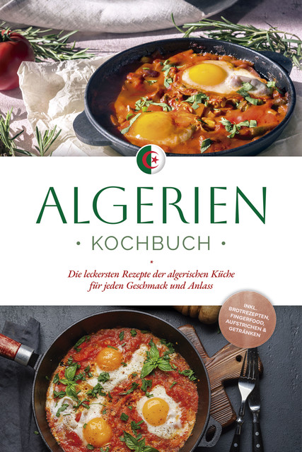 Algerien Kochbuch: Die leckersten Rezepte der algerischen Küche für jeden Geschmack und Anlass – inkl. Brotrezepten, Fingerfood, Aufstrichen & Getränken, Luka Touati