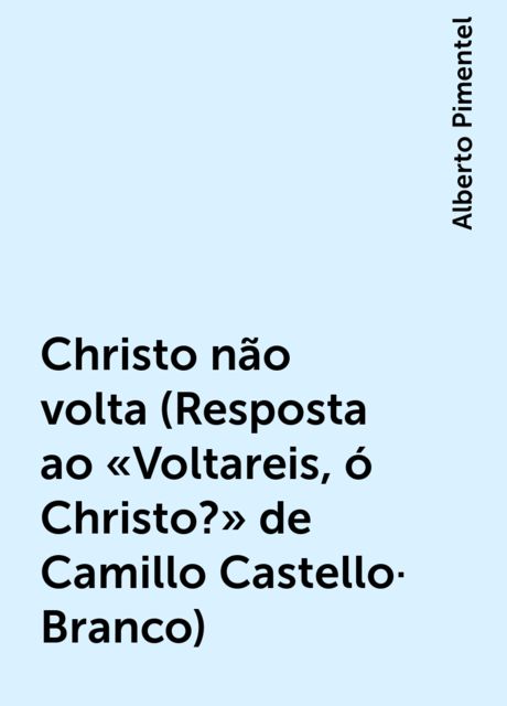 Christo não volta (Resposta ao «Voltareis, ó Christo?» de Camillo Castello-Branco), Alberto Pimentel