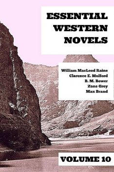 Essential Western Novels – Volume 10, Zane Grey, William MacLeod Raine, B.M.Bower, Max Brand, Clarence E.Mulford