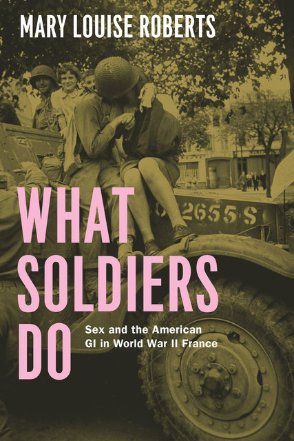 What Soldiers Do: Sex and the American GI in World War II France, Roberts, Mary Louise