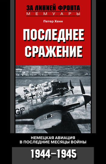 Последнее сражение. Воспоминания немецкого летчика-истребителя. 1943-1945, Петер Хенн