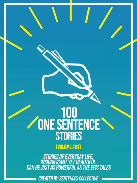 100 One Sentence Stories (Volume #01): Stories Of Everyday Life, Insignificant Yet Beautiful, Can Be Just As Powerful As The Epic Tales, Sentences Collective