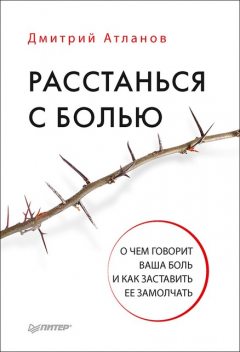 Расстанься с болью. О чем говорит ваша боль и как заставить ее замолчать, Дмитрий Атланов