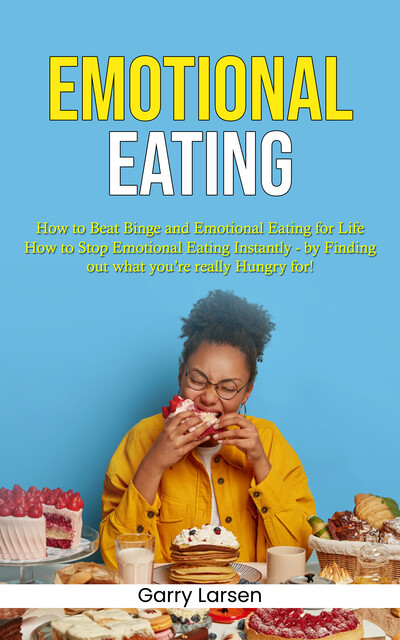 Emotional Eating: How to Beat Binge and Emotional Eating for Life (How to Stop Emotional Eating Instantly – by Finding out what you’re really Hungry for!), Garry Larsen