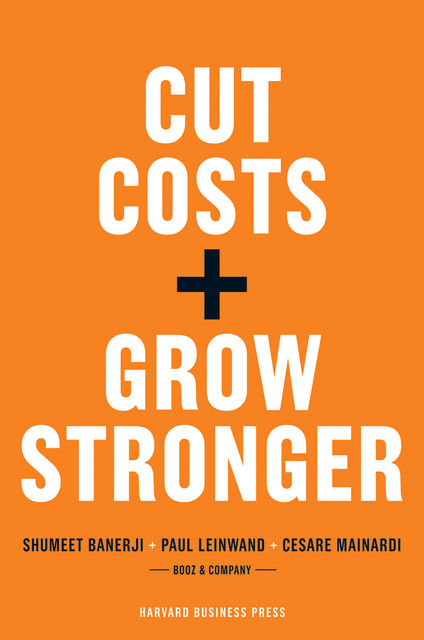 Cut Costs, Grow Stronger : A Strategic Approach to What to Cut and What to Keep, Cesare Mainardi, Paul Leinwand
