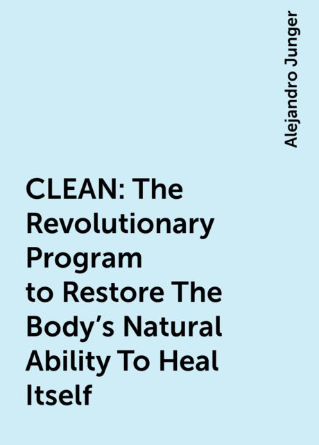 CLEAN: The Revolutionary Program to Restore The Body’s Natural Ability To Heal Itself, Alejandro Junger
