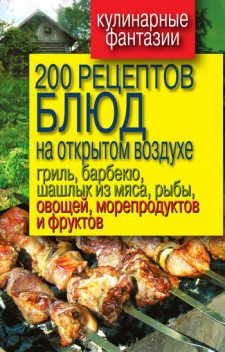 200 рецептов блюд на открытом воздухе: гриль, барбекю, шашлык из мяса, рыбы, овощей, морепродуктов и фруктов, Владимир Водяницкий