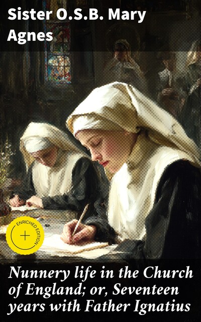 Nunnery life in the Church of England; or, Seventeen years with Father Ignatius, Sister O.S. B. Mary Agnes