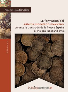 La formación del sistema monetario mexicano durante la transición de la Nueva España al México independiente, Ricardo Castillo