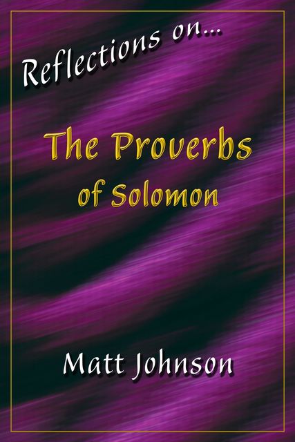 Reflections on…The Proverbs of Solomon, Matt Johnson