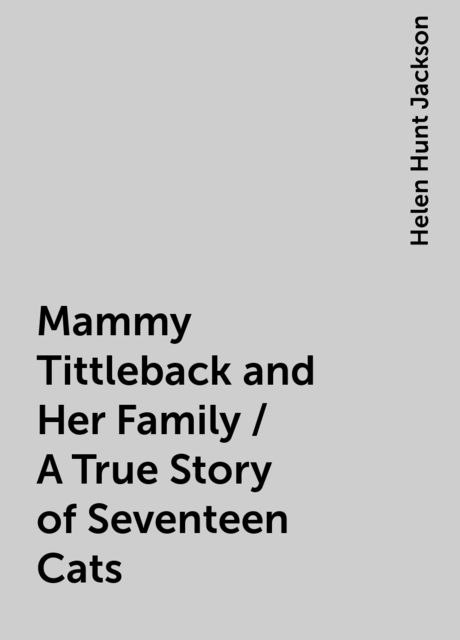 Mammy Tittleback and Her Family / A True Story of Seventeen Cats, Helen Hunt Jackson