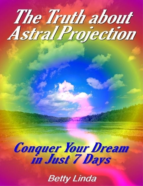 The Truth About Astral Projection: Conquer Your Dream in Just 7 Days, Betty Linda