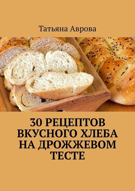 30 рецептов вкусного хлеба на дрожжевом тесте, Татьяна Аврова