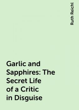 Garlic and Sapphires: The Secret Life of a Critic in Disguise, Ruth Reichl